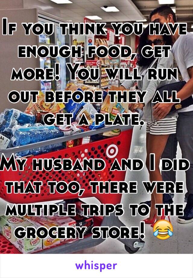 If you think you have enough food, get more! You will run out before they all get a plate.

My husband and I did that too, there were multiple trips to the grocery store! 😂