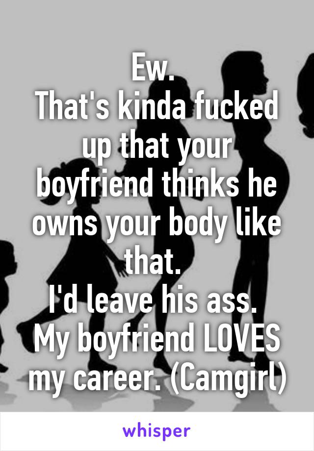 Ew. 
That's kinda fucked up that your boyfriend thinks he owns your body like that. 
I'd leave his ass. 
My boyfriend LOVES my career. (Camgirl)