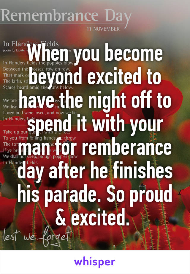 When you become beyond excited to have the night off to spend it with your man for remberance day after he finishes his parade. So proud & excited. 