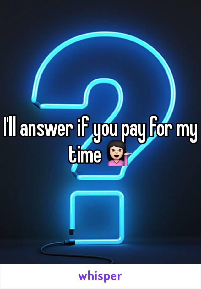 I'll answer if you pay for my time 💁🏻