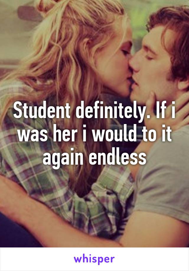 Student definitely. If i was her i would to it again endless