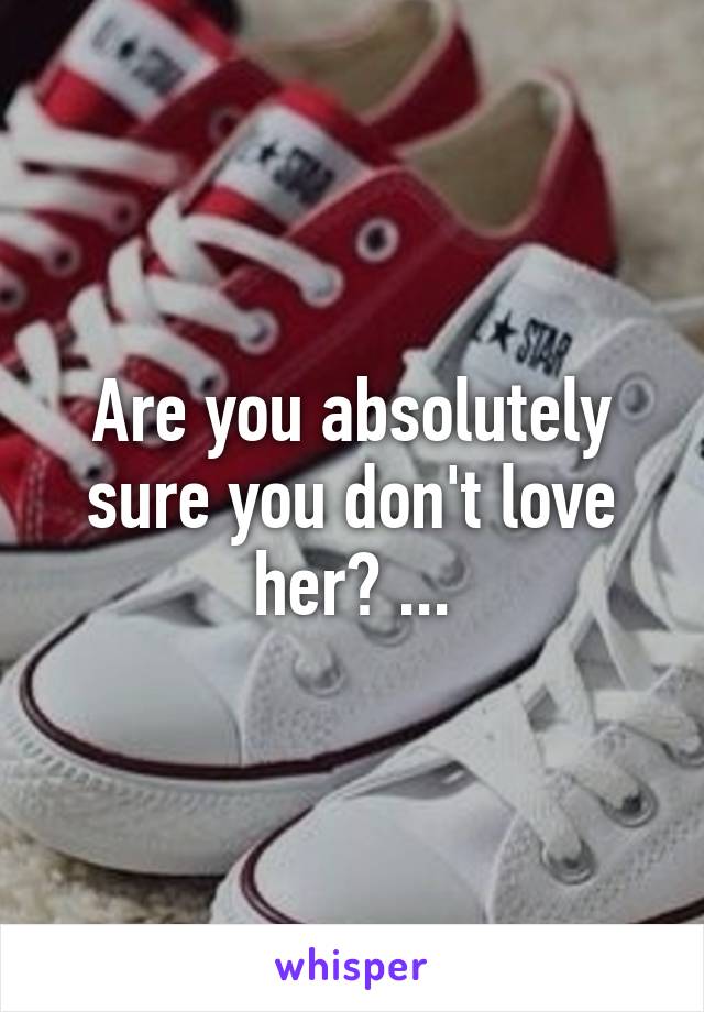 Are you absolutely sure you don't love her? ...