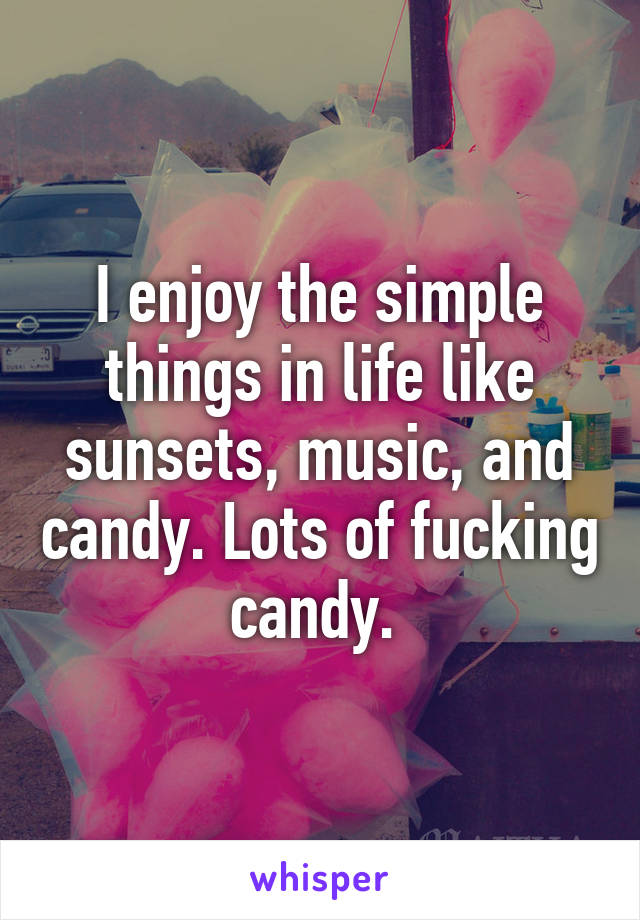 I enjoy the simple things in life like sunsets, music, and candy. Lots of fucking candy. 