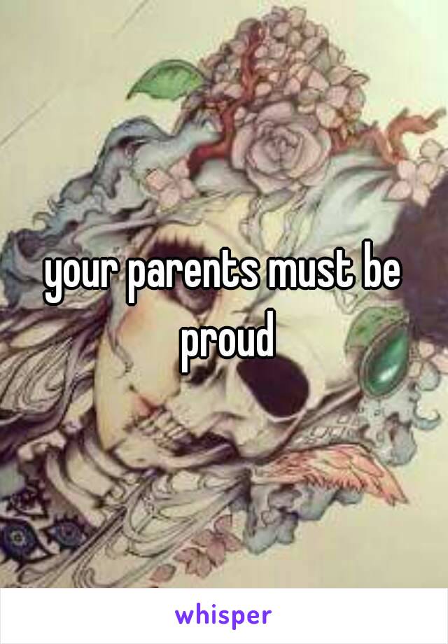 your parents must be proud