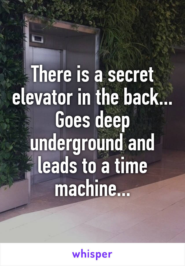 There is a secret elevator in the back... Goes deep underground and leads to a time machine...