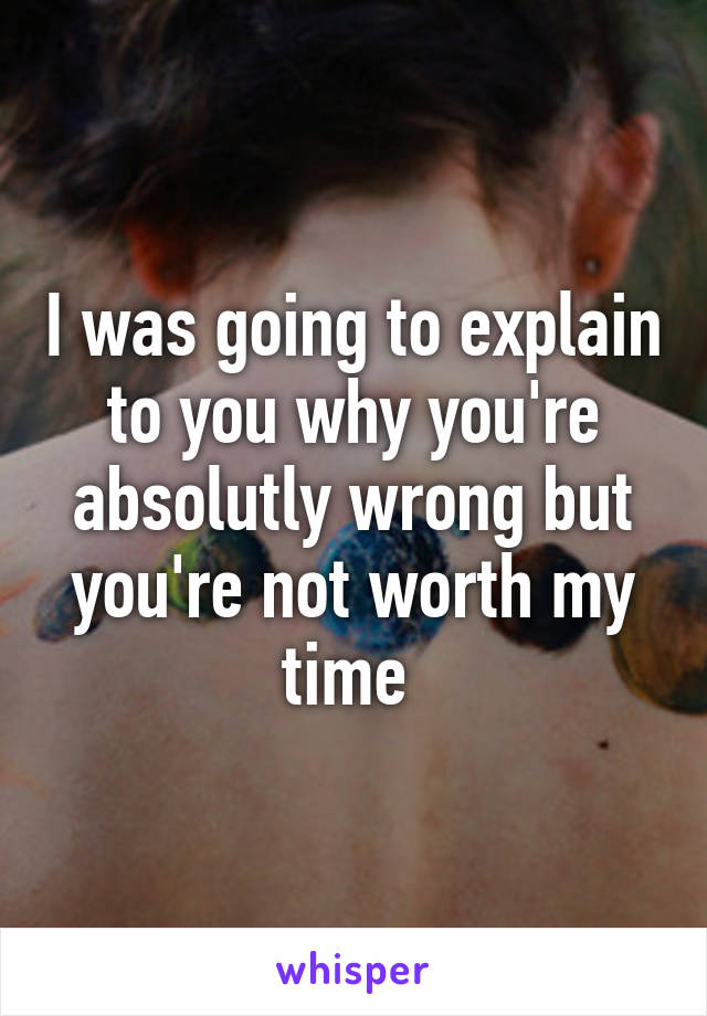 I was going to explain to you why you're absolutly wrong but you're not worth my time 