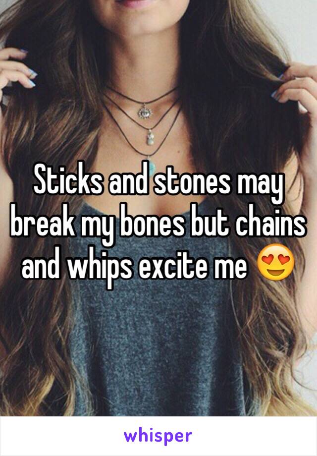 Sticks and stones may break my bones but chains and whips excite me 😍