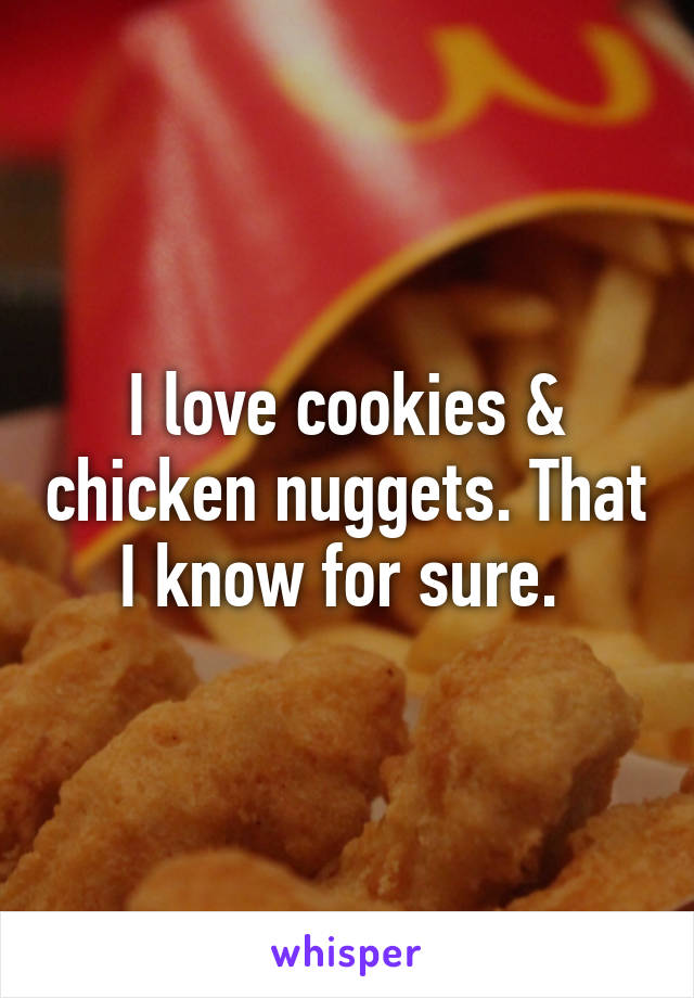 I love cookies & chicken nuggets. That I know for sure. 