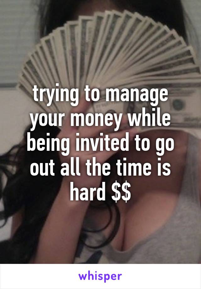 trying to manage your money while being invited to go out all the time is hard $$