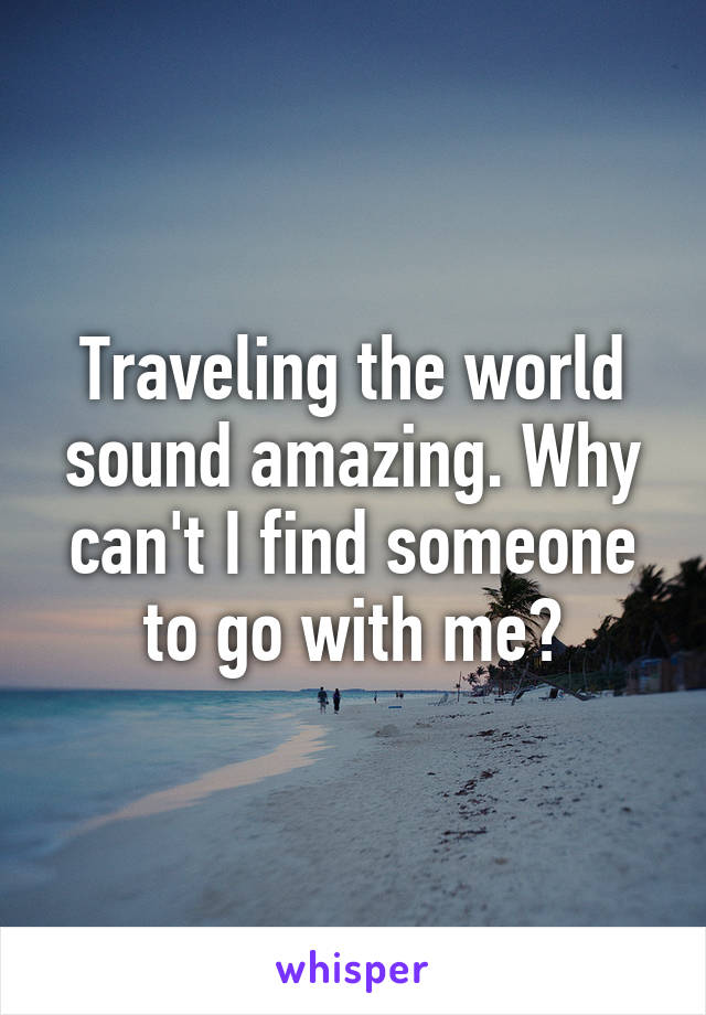 Traveling the world sound amazing. Why can't I find someone to go with me?