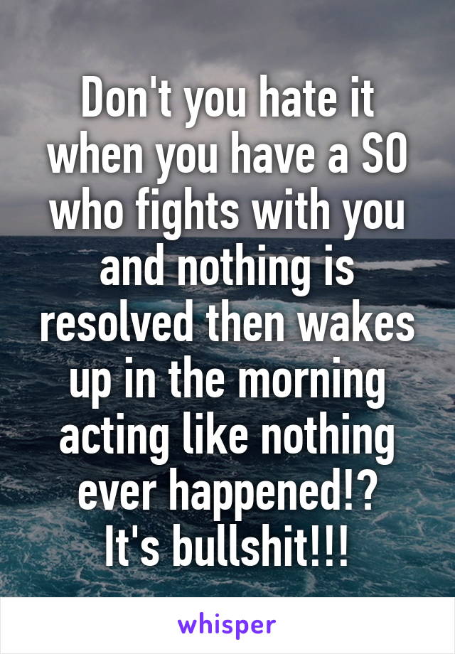 Don't you hate it when you have a SO who fights with you and nothing is resolved then wakes up in the morning acting like nothing ever happened!?
It's bullshit!!!