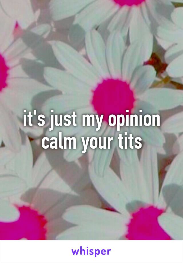 it's just my opinion calm your tits