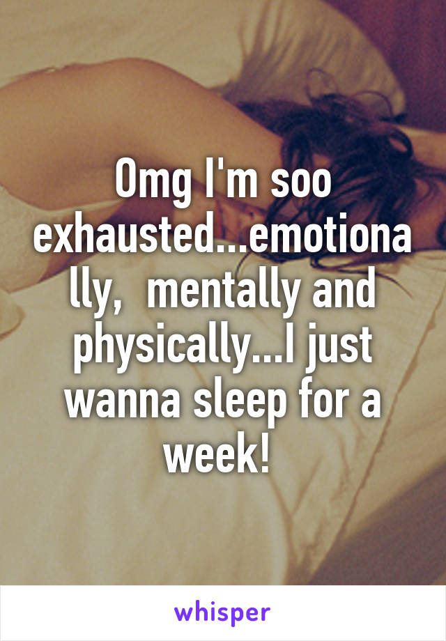 Omg I'm soo exhausted...emotionally,  mentally and physically...I just wanna sleep for a week! 