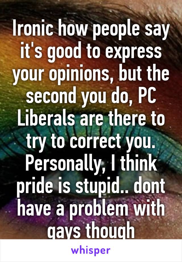 Ironic how people say it's good to express your opinions, but the second you do, PC Liberals are there to try to correct you. Personally, I think pride is stupid.. dont have a problem with gays though