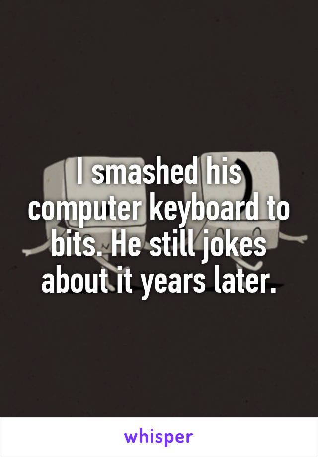 I smashed his computer keyboard to bits. He still jokes about it years later.
