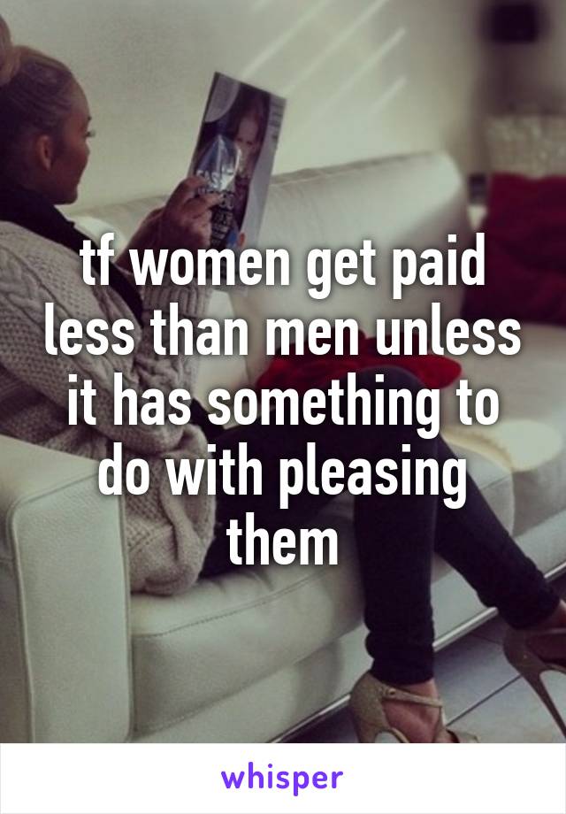 tf women get paid less than men unless it has something to do with pleasing them