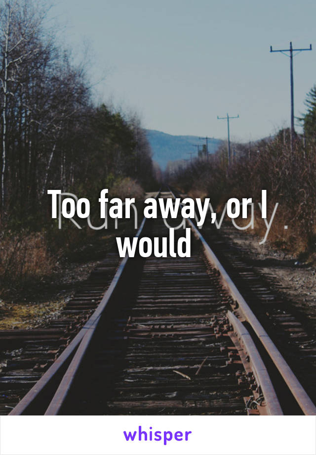 Too far away, or I would 