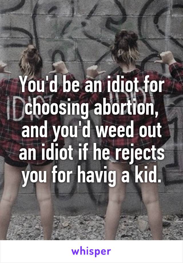 You'd be an idiot for choosing abortion, and you'd weed out an idiot if he rejects you for havig a kid.