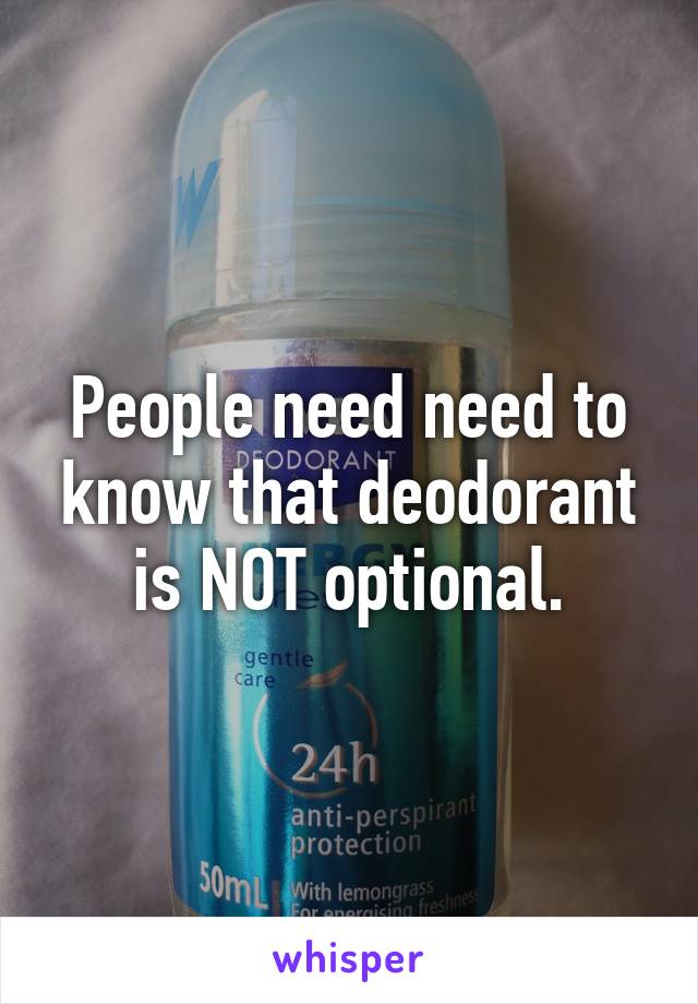 People need need to know that deodorant is NOT optional.