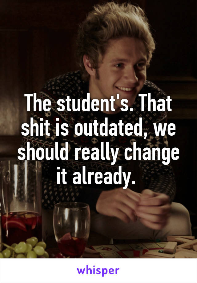 The student's. That shit is outdated, we should really change it already. 