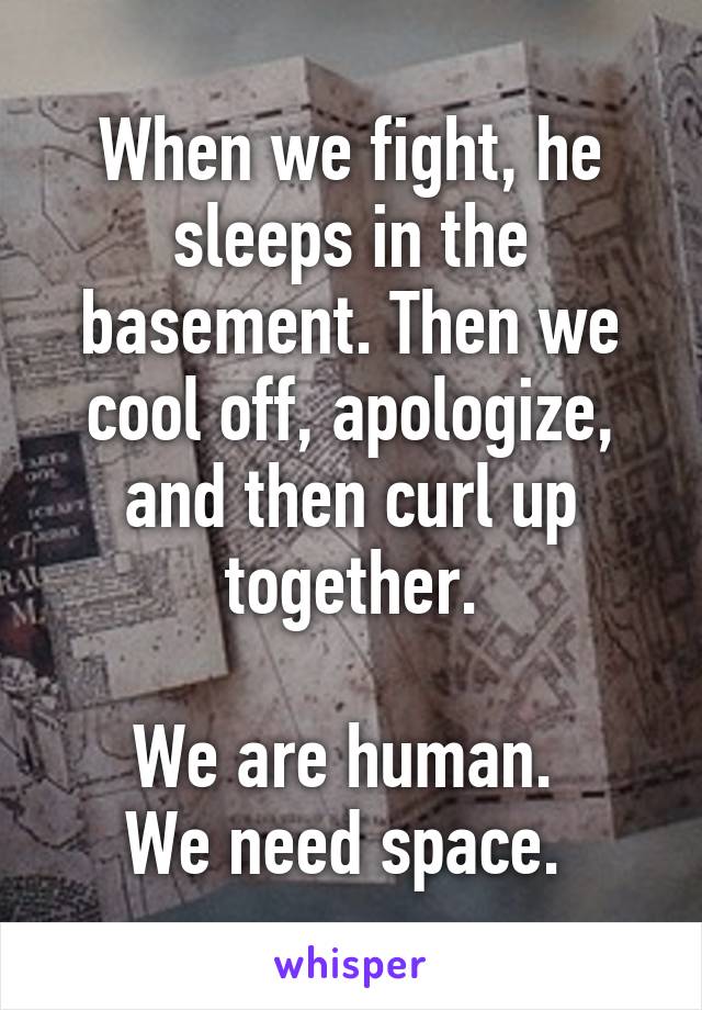 When we fight, he sleeps in the basement. Then we cool off, apologize, and then curl up together.

We are human. 
We need space. 