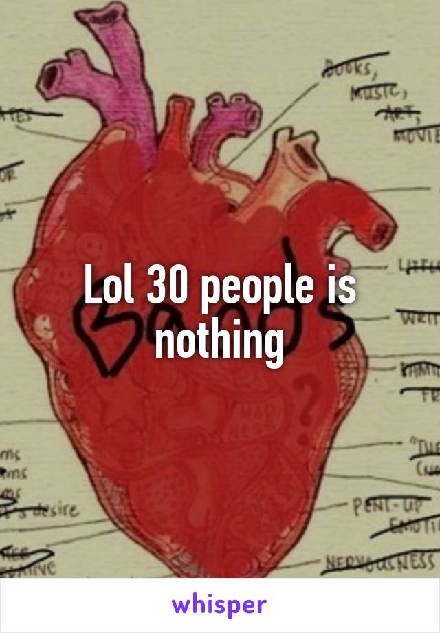 Lol 30 people is nothing