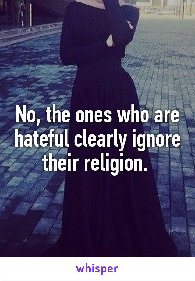 No, the ones who are hateful clearly ignore their religion. 