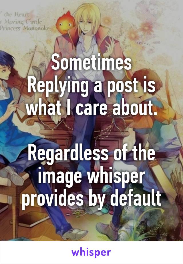 Sometimes
Replying a post is what I care about.

Regardless of the image whisper provides by default