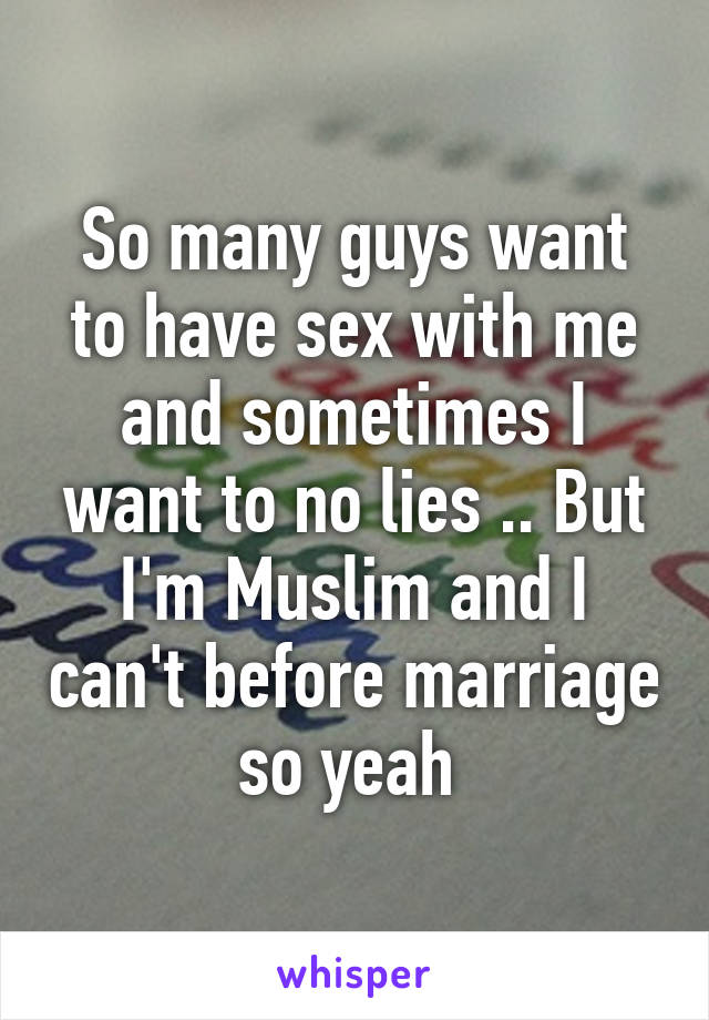 So many guys want to have sex with me and sometimes I want to no lies .. But I'm Muslim and I can't before marriage so yeah 