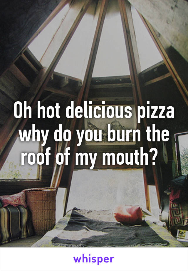 Oh hot delicious pizza why do you burn the roof of my mouth?  