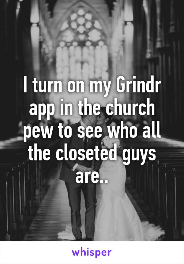 I turn on my Grindr app in the church pew to see who all the closeted guys are..