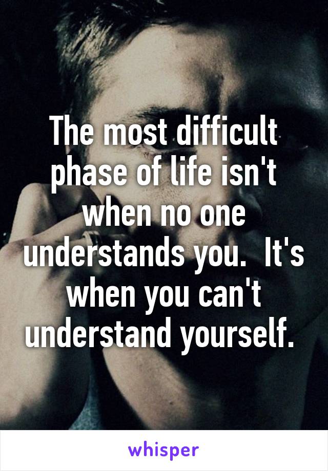 The most difficult phase of life isn't when no one understands you.  It's when you can't understand yourself. 