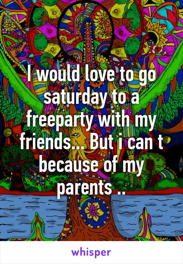 I would love to go saturday to a freeparty with my friends... But i can t because of my parents ..