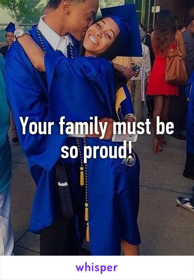 Your family must be so proud!