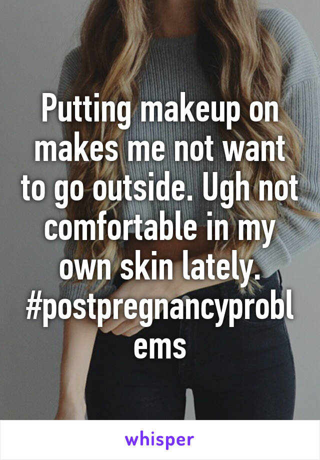 Putting makeup on makes me not want to go outside. Ugh not comfortable in my own skin lately. #postpregnancyproblems