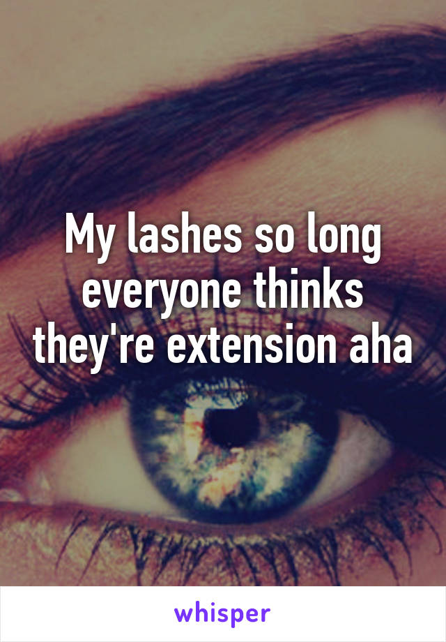 My lashes so long everyone thinks they're extension aha  