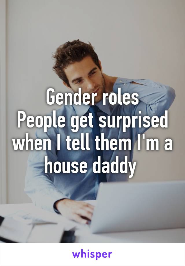 Gender roles
People get surprised when I tell them I'm a house daddy 