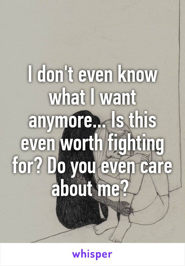 I don't even know what I want anymore... Is this even worth fighting for? Do you even care about me? 