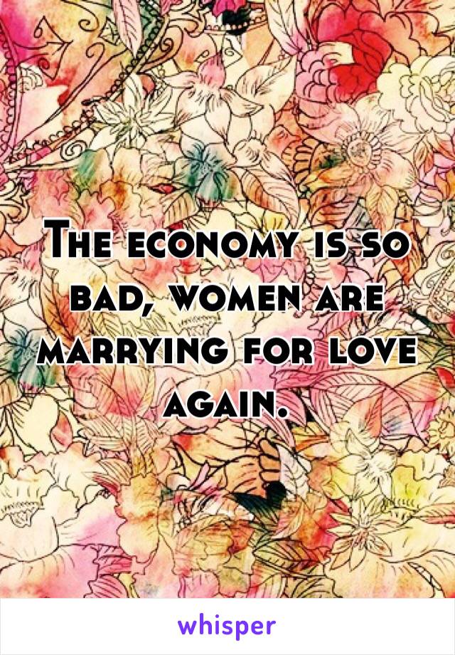 The economy is so bad, women are marrying for love again. 