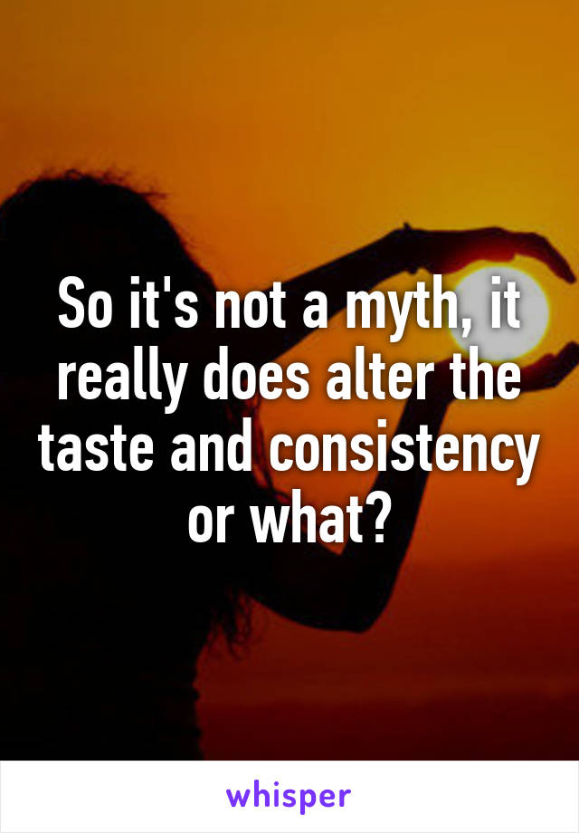 So it's not a myth, it really does alter the taste and consistency or what?