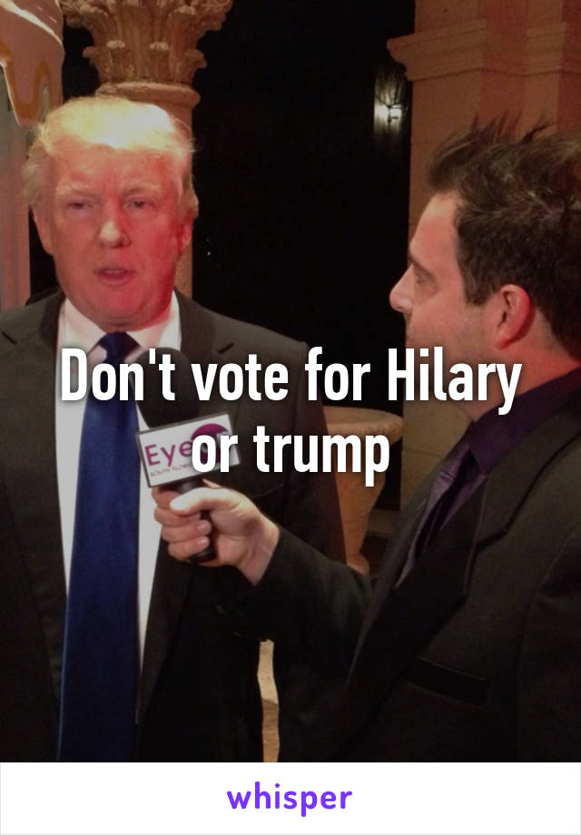 Don't vote for Hilary or trump