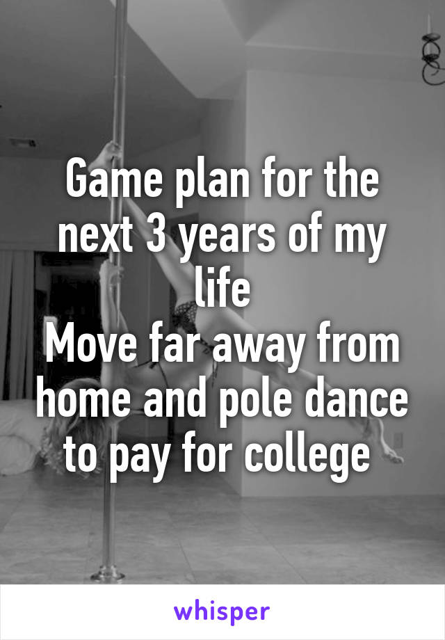 Game plan for the next 3 years of my life
Move far away from home and pole dance to pay for college 