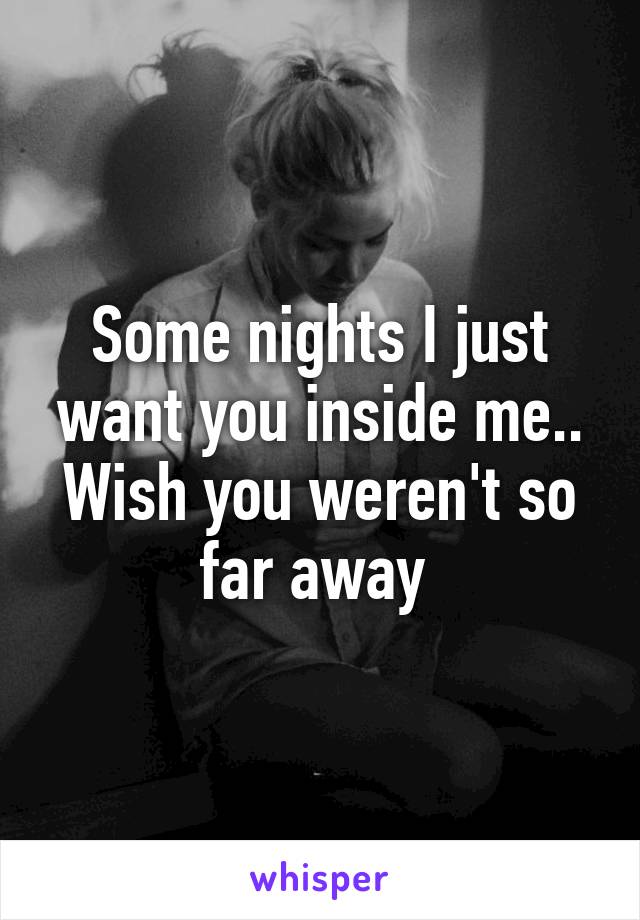 Some nights I just want you inside me.. Wish you weren't so far away 