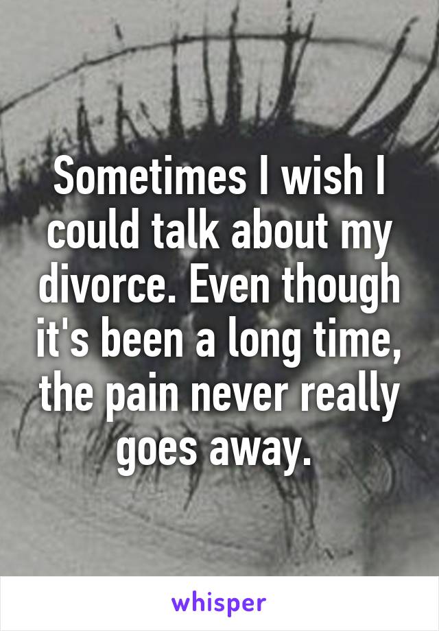 Sometimes I wish I could talk about my divorce. Even though it's been a long time, the pain never really goes away. 