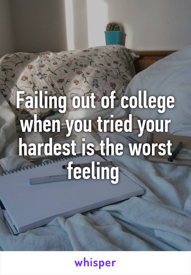 Failing out of college when you tried your hardest is the worst feeling 