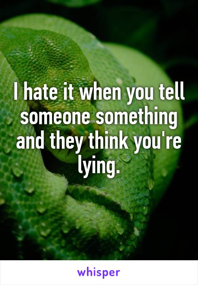 I hate it when you tell someone something and they think you're lying.
