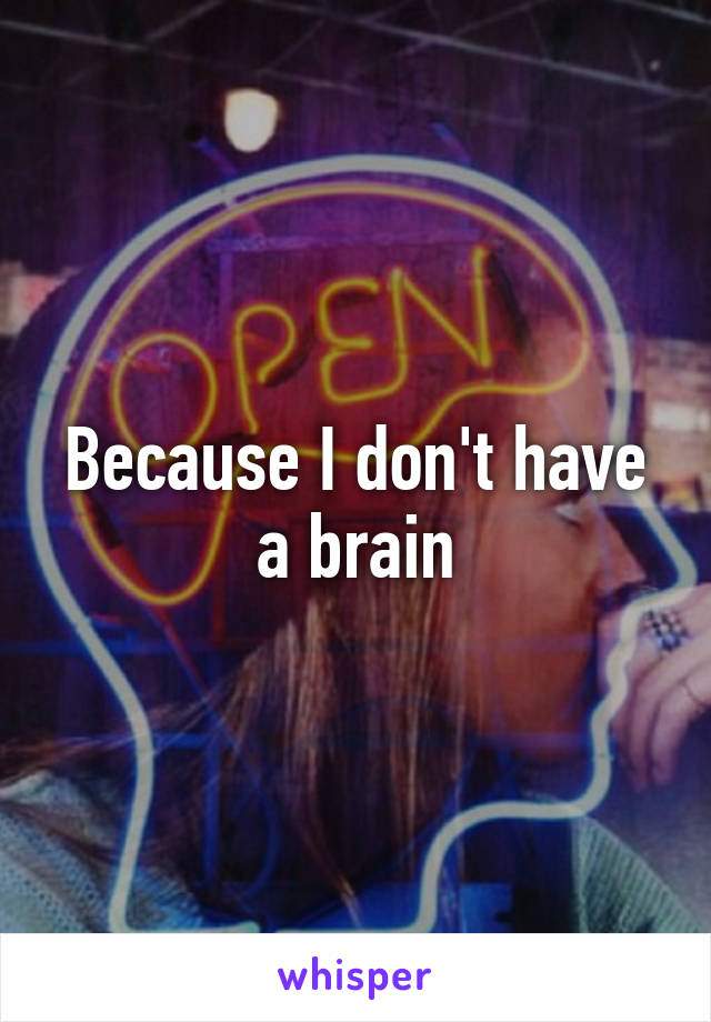 Because I don't have a brain