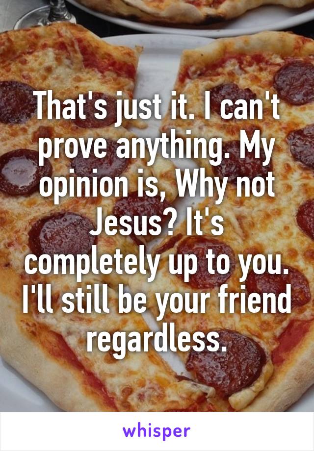 That's just it. I can't prove anything. My opinion is, Why not Jesus? It's completely up to you. I'll still be your friend regardless.