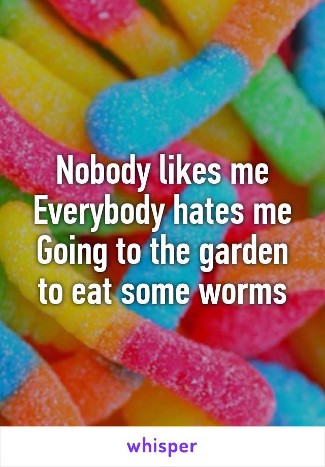 Nobody likes me
Everybody hates me
Going to the garden to eat some worms