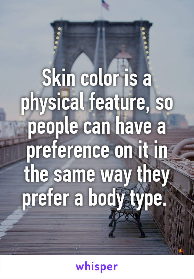 Skin color is a physical feature, so people can have a preference on it in the same way they prefer a body type. 